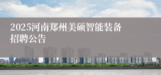 2025河南郑州美硕智能装备招聘公告