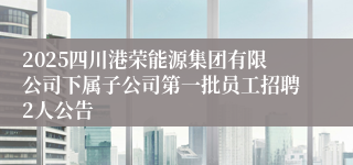 2025四川港荣能源集团有限公司下属子公司第一批员工招聘2人公告