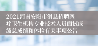 2021河南安阳市滑县招聘医疗卫生机构专业技术人员面试成绩总成绩和体检有关事项公告