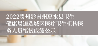 2022贵州黔南州惠水县卫生健康局遴选城区医疗卫生机构医务人员笔试成绩公示