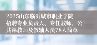 2025山东临沂城市职业学院招聘专业负责人、专任教师、公共课教师及教辅人员78人简章