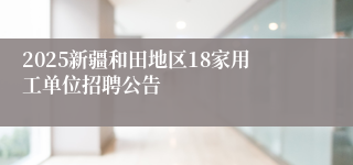 2025新疆和田地区18家用工单位招聘公告