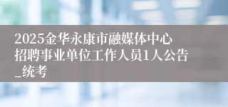 2025金华永康市融媒体中心招聘事业单位工作人员1人公告_统考