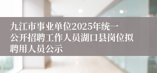 九江市事业单位2025年统一公开招聘工作人员湖口县岗位拟聘用人员公示