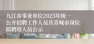九江市事业单位2025年统一公开招聘工作人员共青城市岗位拟聘用人员公示