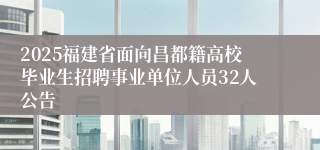 2025福建省面向昌都籍高校毕业生招聘事业单位人员32人公告