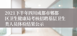 2021下半年四川成都市郫都区卫生健康局考核招聘基层卫生类人员体检结果公示