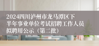 2024四川泸州市龙马潭区下半年事业单位考试招聘工作人员拟聘用公示（第二批）