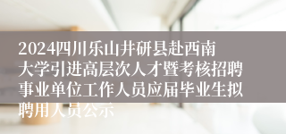2024四川乐山井研县赴西南大学引进高层次人才暨考核招聘事业单位工作人员应届毕业生拟聘用人员公示