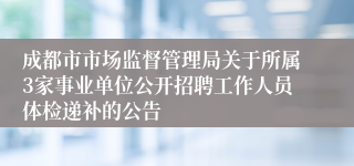 成都市市场监督管理局关于所属3家事业单位公开招聘工作人员体检递补的公告