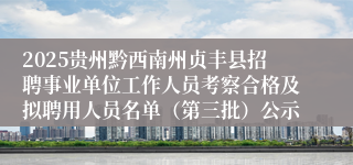 2025贵州黔西南州贞丰县招聘事业单位工作人员考察合格及拟聘用人员名单（第三批）公示