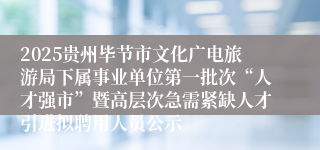 2025贵州毕节市文化广电旅游局下属事业单位第一批次“人才强市”暨高层次急需紧缺人才引进拟聘用人员公示