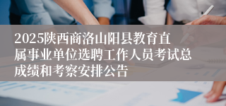 2025陕西商洛山阳县教育直属事业单位选聘工作人员考试总成绩和考察安排公告