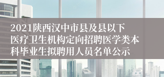 2021陕西汉中市县及县以下医疗卫生机构定向招聘医学类本科毕业生拟聘用人员名单公示