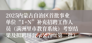 2025内蒙古自治区首批事业单位“1+N”补充招聘工作人员（满洲里市教育系统）考察结果及拟聘用公示公告（第二批）