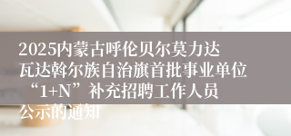 2025内蒙古呼伦贝尔莫力达瓦达斡尔族自治旗首批事业单位 “1+N”补充招聘工作人员公示的通知