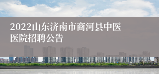 2022山东济南市商河县中医医院招聘公告