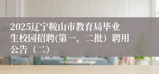 2025辽宁鞍山市教育局毕业生校园招聘(第一、二批）聘用公告（二）