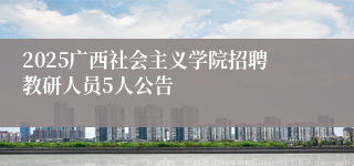 2025广西社会主义学院招聘教研人员5人公告