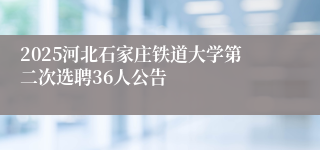 2025河北石家庄铁道大学第二次选聘36人公告