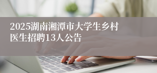 2025湖南湘潭市大学生乡村医生招聘13人公告