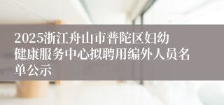 2025浙江舟山市普陀区妇幼健康服务中心拟聘用编外人员名单公示