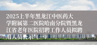 2025上半年黑龙江中医药大学附属第二医院哈南分院暨黑龙江省老年医院招聘工作人员拟聘用人员公示（一）