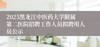 2025黑龙江中医药大学附属第二医院招聘工作人员拟聘用人员公示