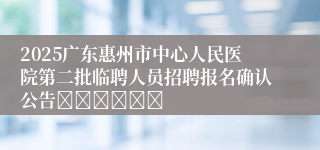 2025广东惠州市中心人民医院第二批临聘人员招聘报名确认公告						
