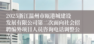 2025浙江温州市瓯港城建设发展有限公司第二次面向社会招聘编外项目人员咨询电话调整公告