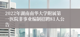 2022年湖南南华大学附属第一医院非事业编制招聘81人公告