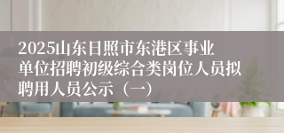 2025山东日照市东港区事业单位招聘初级综合类岗位人员拟聘用人员公示（一）