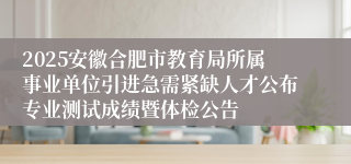2025安徽合肥市教育局所属事业单位引进急需紧缺人才公布专业测试成绩暨体检公告
