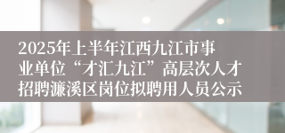 2025年上半年江西九江市事业单位“才汇九江”高层次人才招聘濂溪区岗位拟聘用人员公示