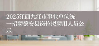 2025江西九江市事业单位统一招聘德安县岗位拟聘用人员公示