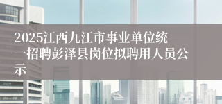 2025江西九江市事业单位统一招聘彭泽县岗位拟聘用人员公示