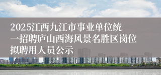 2025江西九江市事业单位统一招聘庐山西海风景名胜区岗位拟聘用人员公示