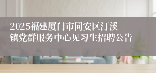 2025福建厦门市同安区汀溪镇党群服务中心见习生招聘公告
