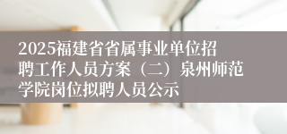 2025福建省省属事业单位招聘工作人员方案（二）泉州师范学院岗位拟聘人员公示