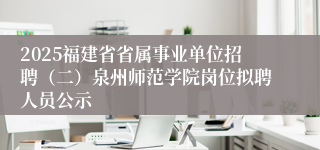 2025福建省省属事业单位招聘（二）泉州师范学院岗位拟聘人员公示
