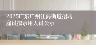 2025广东广州江海街道招聘雇员拟录用人员公示