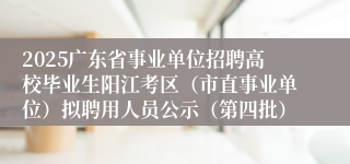 2025广东省事业单位招聘高校毕业生阳江考区（市直事业单位）拟聘用人员公示（第四批）