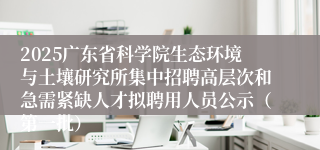 2025广东省科学院生态环境与土壤研究所集中招聘高层次和急需紧缺人才拟聘用人员公示（第一批）