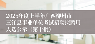 2025年度上半年广西柳州市三江县事业单位考试招聘拟聘用人选公示（第十批）