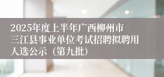2025年度上半年广西柳州市三江县事业单位考试招聘拟聘用人选公示（第九批）