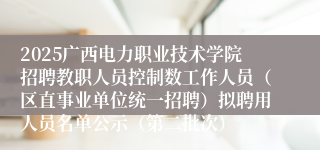 2025广西电力职业技术学院招聘教职人员控制数工作人员（区直事业单位统一招聘）拟聘用人员名单公示（第二批次）