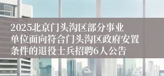 2025北京门头沟区部分事业单位面向符合门头沟区政府安置条件的退役士兵招聘6人公告