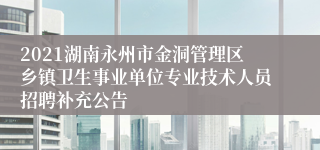 2021湖南永州市金洞管理区乡镇卫生事业单位专业技术人员招聘补充公告