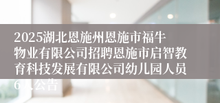 2025湖北恩施州恩施市福牛物业有限公司招聘恩施市启智教育科技发展有限公司幼儿园人员6人公告