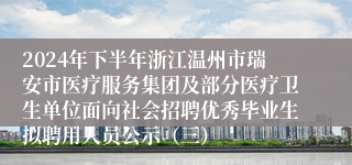 2024年下半年浙江温州市瑞安市医疗服务集团及部分医疗卫生单位面向社会招聘优秀毕业生拟聘用人员公示（三）